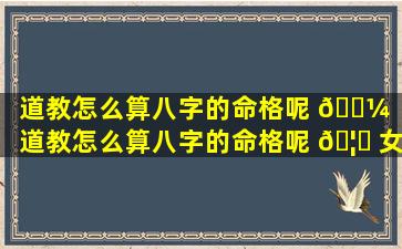 道教怎么算八字的命格呢 🐼 （道教怎么算八字的命格呢 🦍 女生）